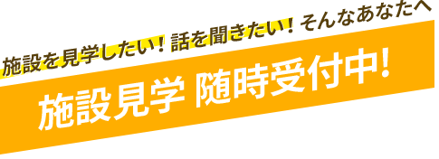 施設を見学したい！話を聞きたい！そんなあなたへ 施設見学 随時受付中!